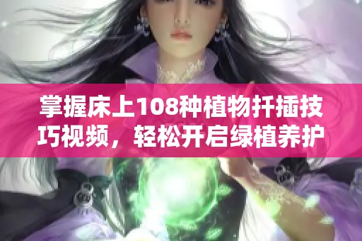 掌握床上108种植物扦插技巧视频，轻松开启绿植养护之旅