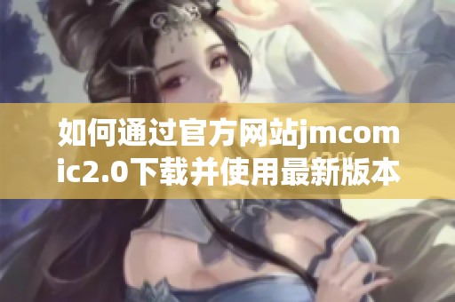 如何通过官方网站jmcomic2.0下载并使用最新版本的Mic应用