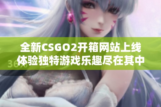 全新CSGO2开箱网站上线体验独特游戏乐趣尽在其中
