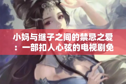 小妈与继子之间的禁忌之爱：一部扣人心弦的电视剧免费播放攻略