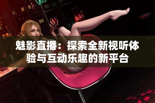 魅影直播：探索全新视听体验与互动乐趣的新平台