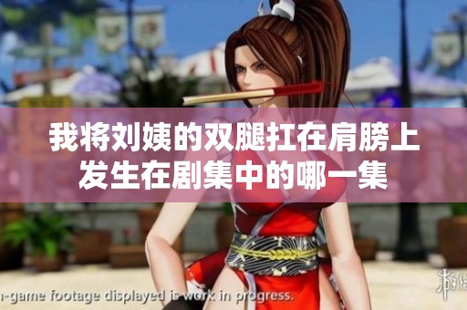 我将刘姨的双腿扛在肩膀上发生在剧集中的哪一集