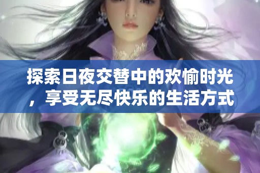 探索日夜交替中的欢愉时光，享受无尽快乐的生活方式
