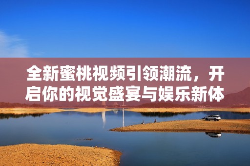 全新蜜桃视频引领潮流，开启你的视觉盛宴与娱乐新体验