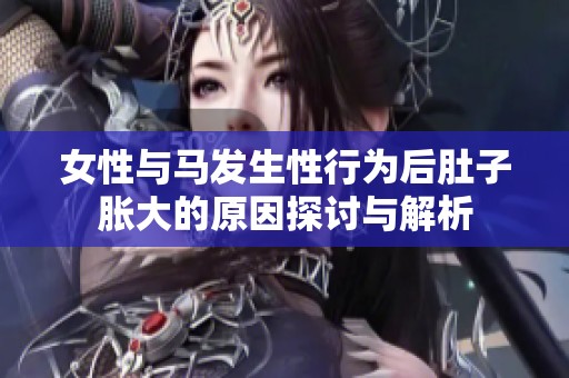 女性与马发生性行为后肚子胀大的原因探讨与解析