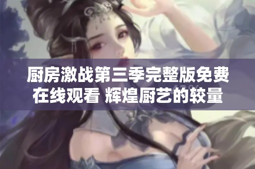厨房激战第三季完整版免费在线观看 辉煌厨艺的较量即将开启