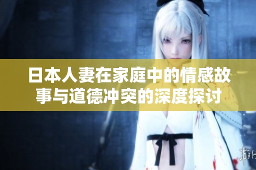 日本人妻在家庭中的情感故事与道德冲突的深度探讨