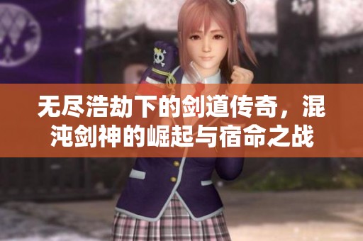 无尽浩劫下的剑道传奇，混沌剑神的崛起与宿命之战