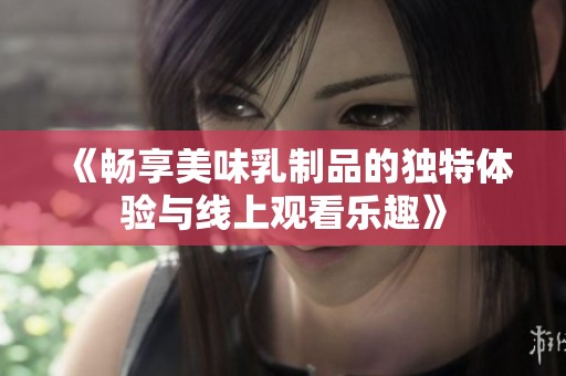 《畅享美味乳制品的独特体验与线上观看乐趣》