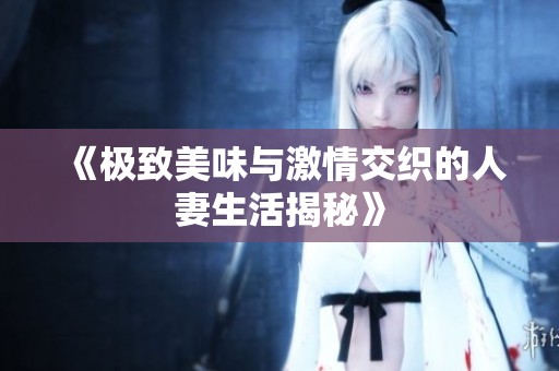 《极致美味与激情交织的人妻生活揭秘》