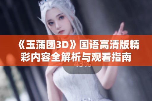 《玉蒲团3D》国语高清版精彩内容全解析与观看指南