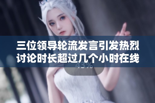 三位领导轮流发言引发热烈讨论时长超过几个小时在线直播观看