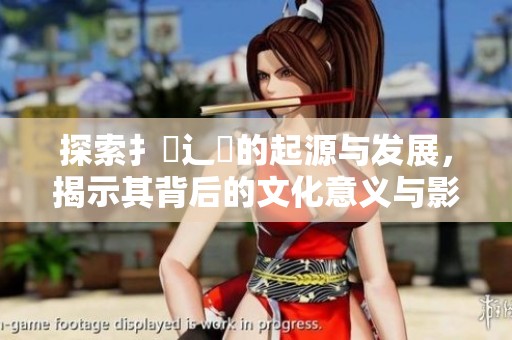 探索扌喿辶畐的起源与发展，揭示其背后的文化意义与影响力
