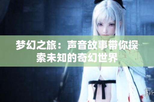 梦幻之旅：声音故事带你探索未知的奇幻世界