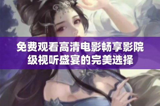 免费观看高清电影畅享影院级视听盛宴的完美选择