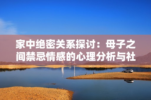 家中绝密关系探讨：母子之间禁忌情感的心理分析与社会影响