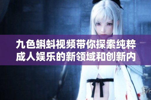 九色蝌蚪视频带你探索纯粹成人娱乐的新领域和创新内容