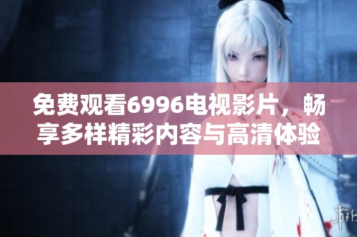 免费观看6996电视影片，畅享多样精彩内容与高清体验