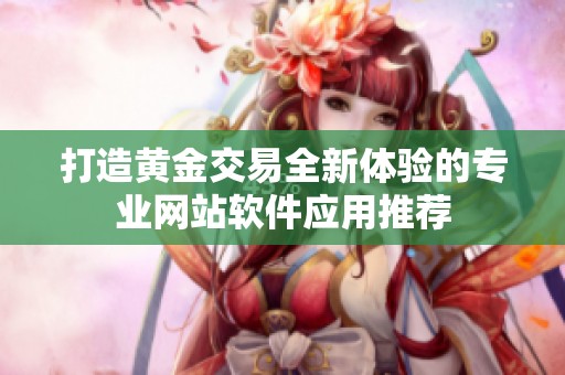 打造黄金交易全新体验的专业网站软件应用推荐
