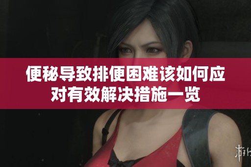 便秘导致排便困难该如何应对有效解决措施一览
