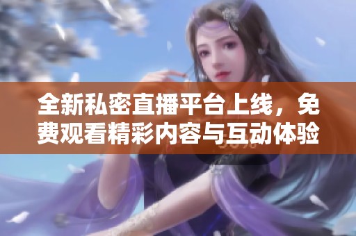 全新私密直播平台上线，免费观看精彩内容与互动体验