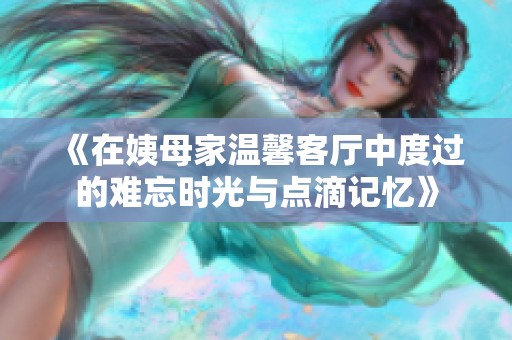 《在姨母家温馨客厅中度过的难忘时光与点滴记忆》
