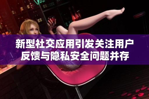 新型社交应用引发关注用户反馈与隐私安全问题并存