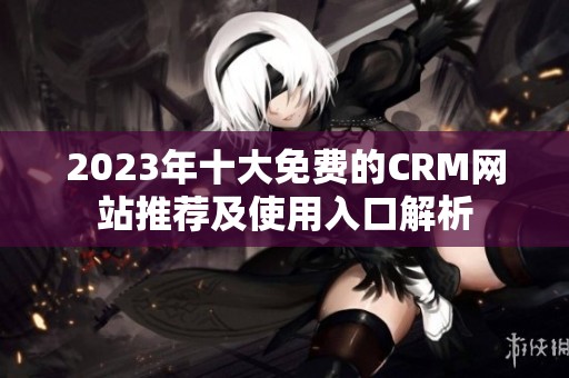 2023年十大免费的CRM网站推荐及使用入口解析
