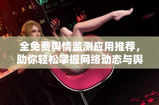 全免费舆情监测应用推荐，助你轻松掌握网络动态与舆论趋势