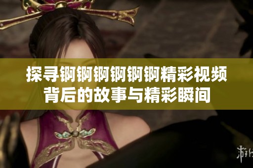 探寻锕锕锕锕锕锕精彩视频背后的故事与精彩瞬间