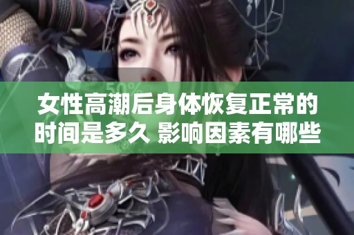 女性高潮后身体恢复正常的时间是多久 影响因素有哪些