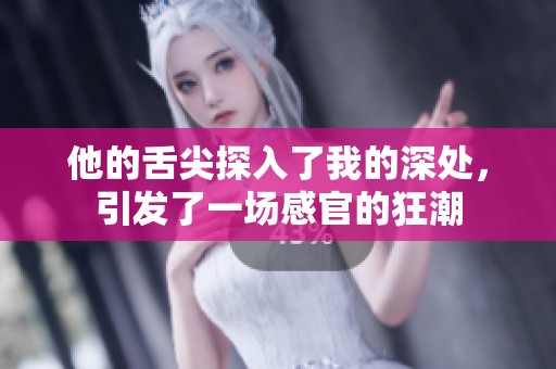 他的舌尖探入了我的深处，引发了一场感官的狂潮