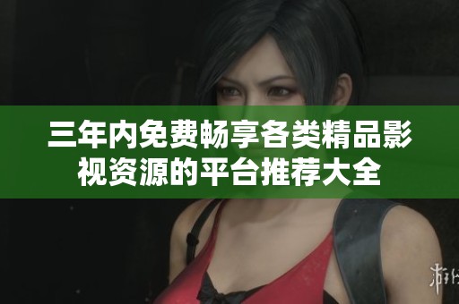 三年内免费畅享各类精品影视资源的平台推荐大全