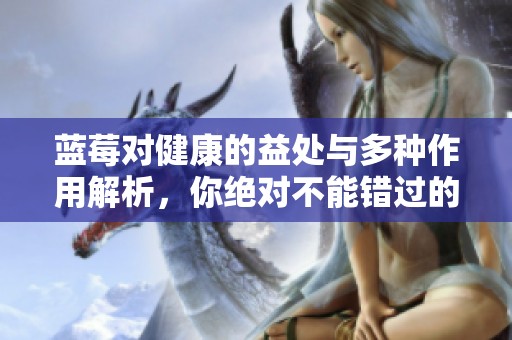 蓝莓对健康的益处与多种作用解析，你绝对不能错过的超食物