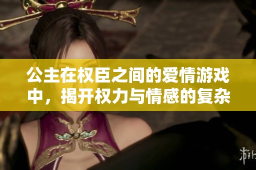 公主在权臣之间的爱情游戏中，揭开权力与情感的复杂交织