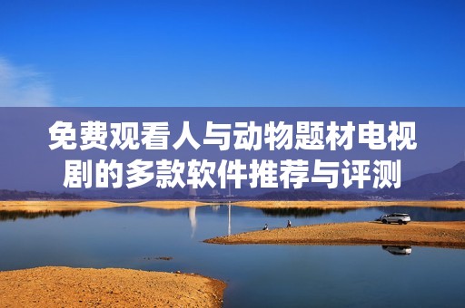 免费观看人与动物题材电视剧的多款软件推荐与评测