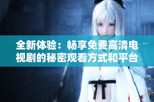全新体验：畅享免费高清电视剧的秘密观看方式和平台推荐