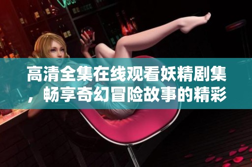 高清全集在线观看妖精剧集，畅享奇幻冒险故事的精彩体验