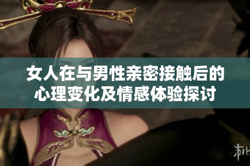 女人在与男性亲密接触后的心理变化及情感体验探讨