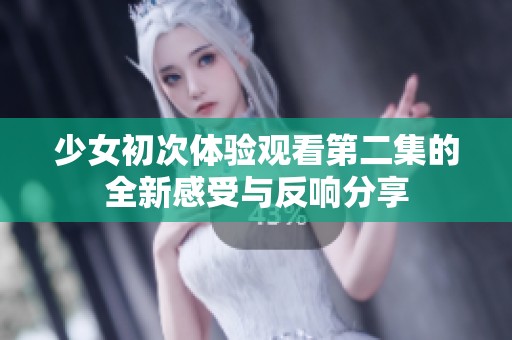 少女初次体验观看第二集的全新感受与反响分享