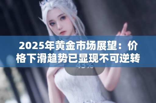 2025年黄金市场展望：价格下滑趋势已显现不可逆转