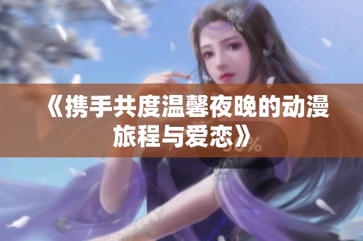 《携手共度温馨夜晚的动漫旅程与爱恋》