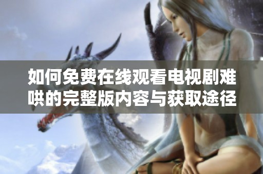 如何免费在线观看电视剧难哄的完整版内容与获取途径分析