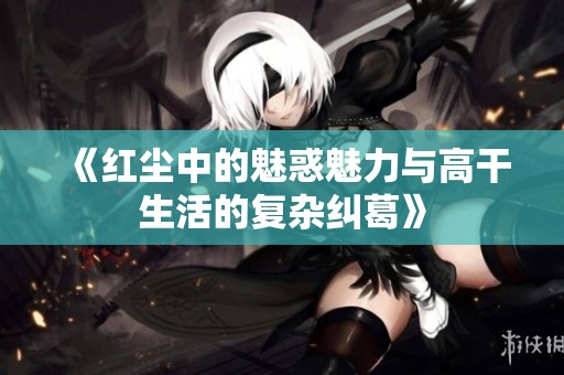 《红尘中的魅惑魅力与高干生活的复杂纠葛》