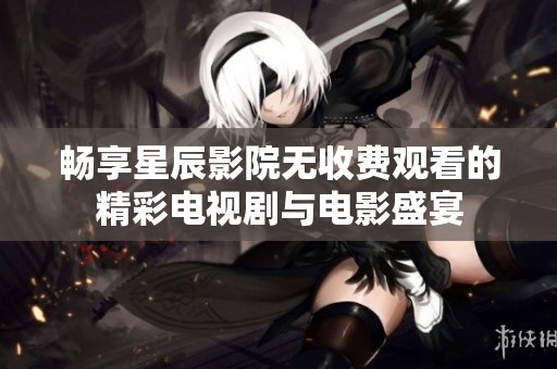 畅享星辰影院无收费观看的精彩电视剧与电影盛宴
