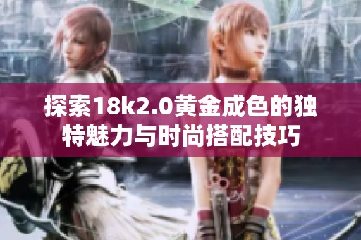 探索18k2.0黄金成色的独特魅力与时尚搭配技巧