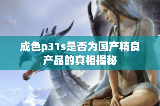 成色p31s是否为国产精良产品的真相揭秘