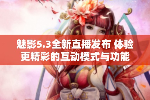 魅影5.3全新直播发布 体验更精彩的互动模式与功能