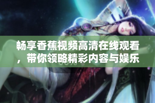 畅享香蕉视频高清在线观看，带你领略精彩内容与娱乐体验