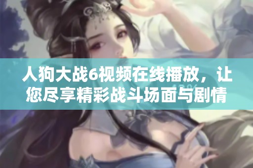 人狗大战6视频在线播放，让您尽享精彩战斗场面与剧情发展